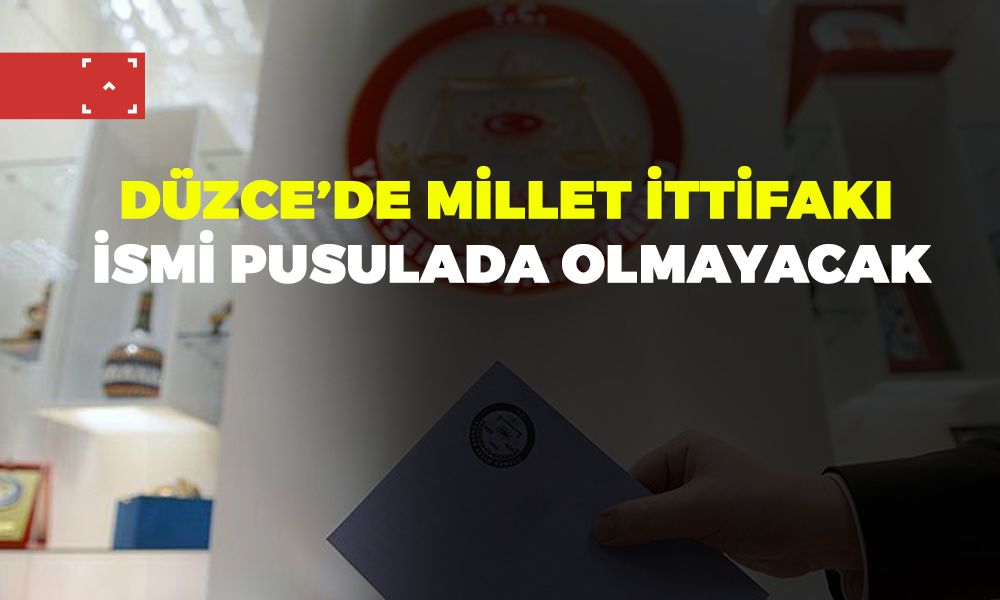 DÜZCE’DE MİLLET İTTİFAKI İSMİ PUSULADA OLMAYACAK