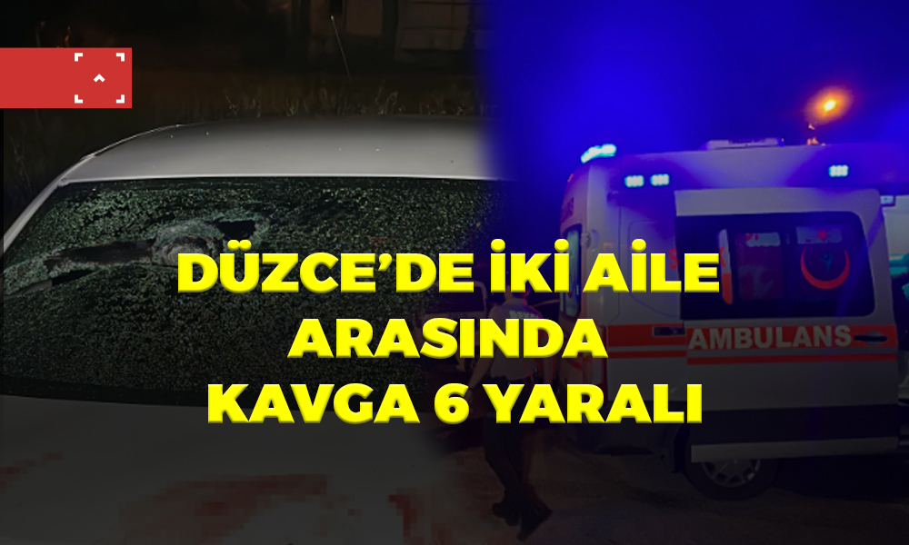 DÜZCE’DE İKİ AİLE ARASINDA KAVGA 6 YARALI