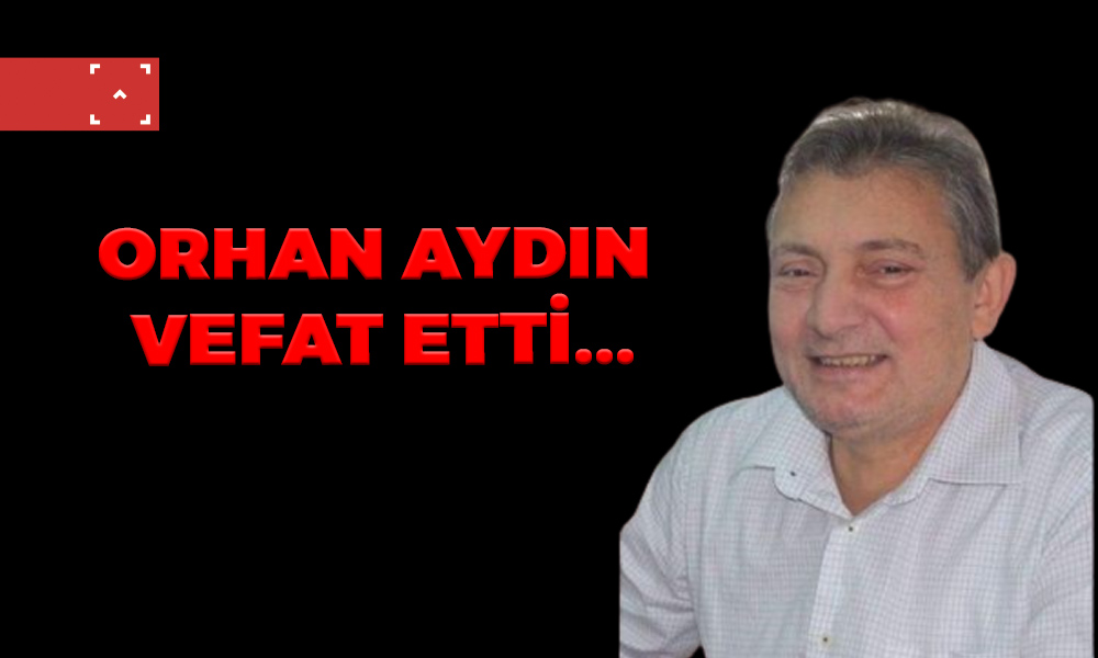 ORHAN AYDIN VEFAT ETTİ…